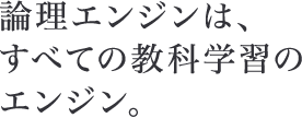 論理エンジンは、すべての教科学習のエンジン。
