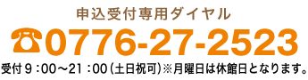 受付 9：00〜21：00 申込受付専用ダイヤル0776-27-2523