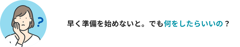 早く準備を始めないと。でも何をしたらいいの？