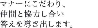マナーにこだわり、仲間と協力し合い答えを導き出します。