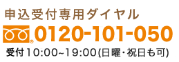 申込受付専用フリーダイヤル0120-101-050受付時間10：00〜19：00(日曜・祝日も可)